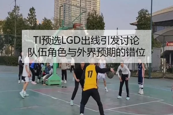 TI预选LGD出线引发讨论 队伍角色与外界预期的错位